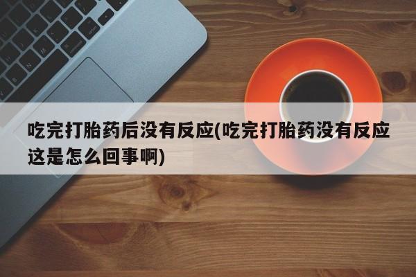 堕胎药叫什么名字微信怎么购买吃完打胎药后没有反应(吃完打胎药没有反应这是怎么回事啊)