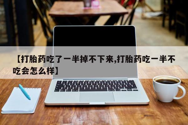 堕胎药叫什么名字微信怎么购买【打胎药吃了一半掉不下来,打胎药吃一半不吃会怎么样】