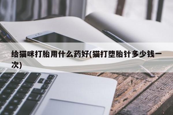 堕胎药叫什么名字微信怎么购买给猫咪打胎用什么药好(猫打堕胎针多少钱一次)