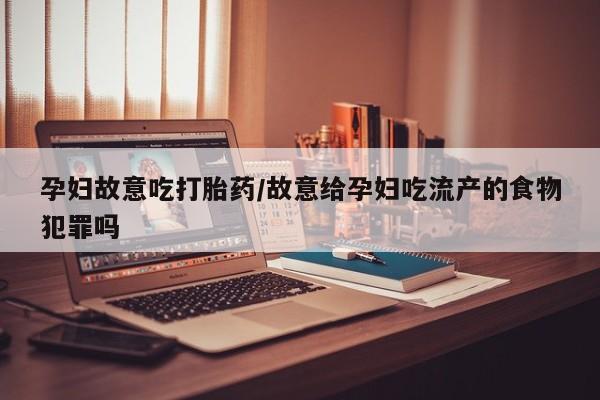 堕胎药叫什么名字微信怎么购买孕妇故意吃打胎药/故意给孕妇吃流产的食物犯罪吗