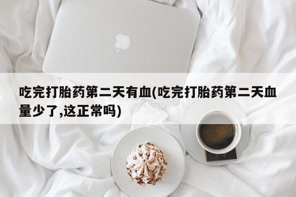 堕胎药叫什么名字微信怎么购买吃完打胎药第二天有血(吃完打胎药第二天血量少了,这正常吗)
