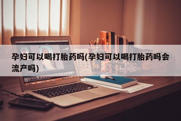 堕胎药叫什么名字微信怎么购买孕妇可以喝打胎药吗(孕妇可以喝打胎药吗会流产吗)