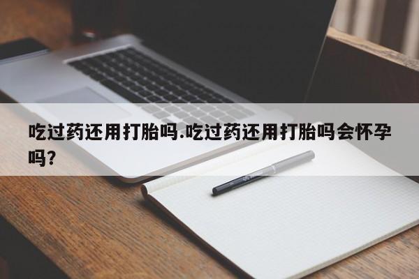 堕胎药叫什么名字微信怎么购买吃过药还用打胎吗.吃过药还用打胎吗会怀孕吗？