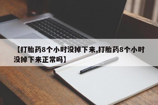堕胎药叫什么名字微信怎么购买【打胎药8个小时没掉下来,打胎药8个小时没掉下来正常吗】