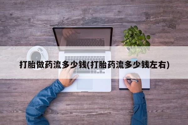 堕胎药叫什么名字微信怎么购买打胎做药流多少钱(打胎药流多少钱左右)