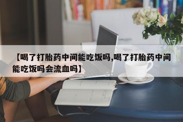 堕胎药叫什么名字微信怎么购买【喝了打胎药中间能吃饭吗,喝了打胎药中间能吃饭吗会流血吗】
