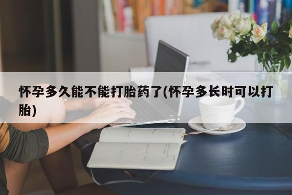 堕胎药叫什么名字微信怎么购买怀孕多久能不能打胎药了(怀孕多长时可以打胎)