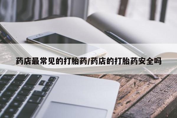 堕胎药叫什么名字微信怎么购买药店最常见的打胎药/药店的打胎药安全吗