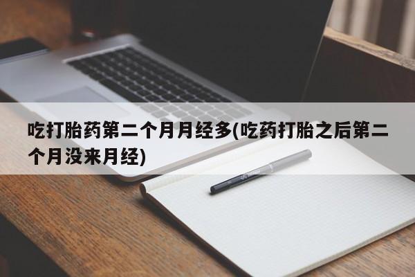 堕胎药叫什么名字微信怎么购买吃打胎药第二个月月经多(吃药打胎之后第二个月没来月经)