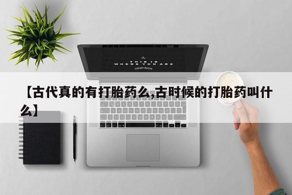 堕胎药叫什么名字微信怎么购买【古代真的有打胎药么,古时候的打胎药叫什么】