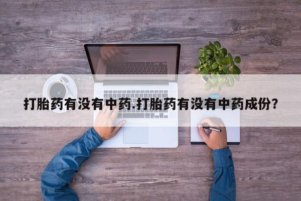 堕胎药叫什么名字微信怎么购买打胎药有没有中药.打胎药有没有中药成份？