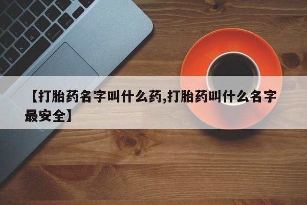 堕胎药叫什么名字微信怎么购买【打胎药名字叫什么药,打胎药叫什么名字 最安全】