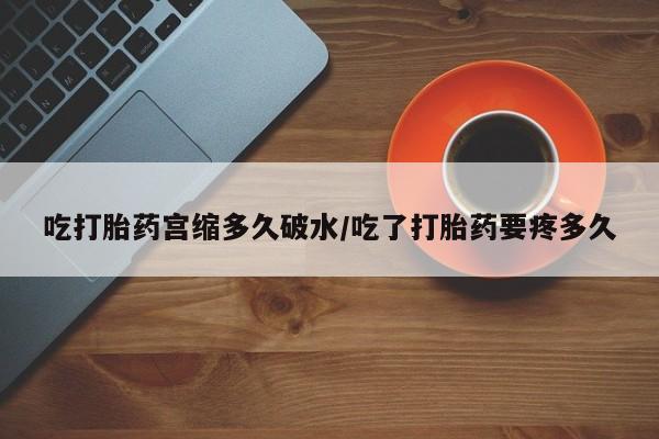 堕胎药叫什么名字微信怎么购买吃打胎药宫缩多久破水/吃了打胎药要疼多久