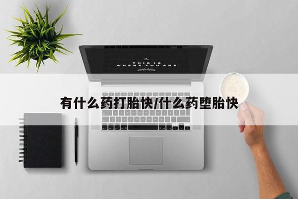 堕胎药叫什么名字微信怎么购买有什么药打胎快/什么药堕胎快