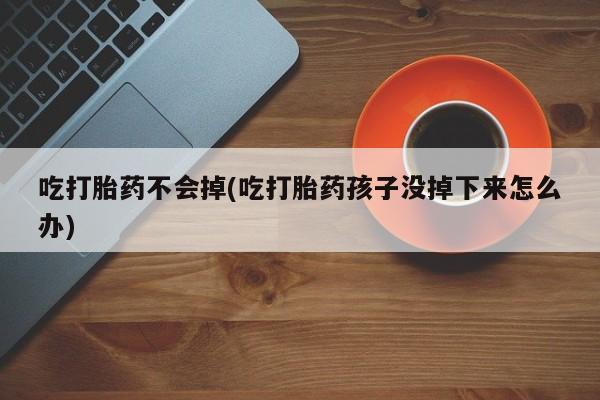 堕胎药叫什么名字微信怎么购买吃打胎药不会掉(吃打胎药孩子没掉下来怎么办)