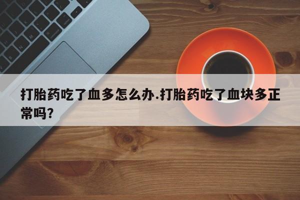 堕胎药叫什么名字微信怎么购买打胎药吃了血多怎么办.打胎药吃了血块多正常吗？