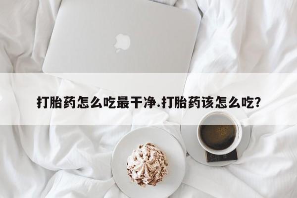 堕胎药叫什么名字微信怎么购买打胎药怎么吃最干净.打胎药该怎么吃？