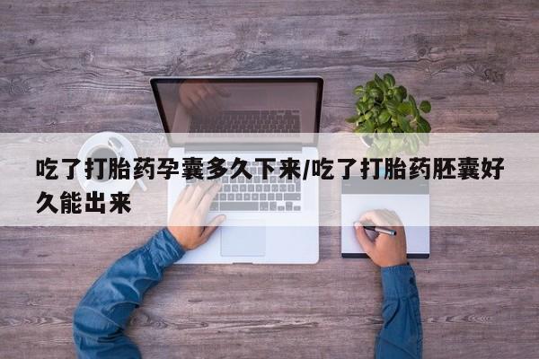 堕胎药叫什么名字微信怎么购买吃了打胎药孕囊多久下来/吃了打胎药胚囊好久能出来