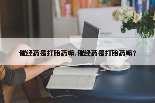 堕胎药叫什么名字微信怎么购买催经药是打胎药嘛.催经药是打胎药嘛？