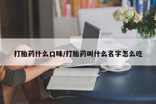 堕胎药叫什么名字微信怎么购买打胎药什么口味/打胎药叫什么名字怎么吃