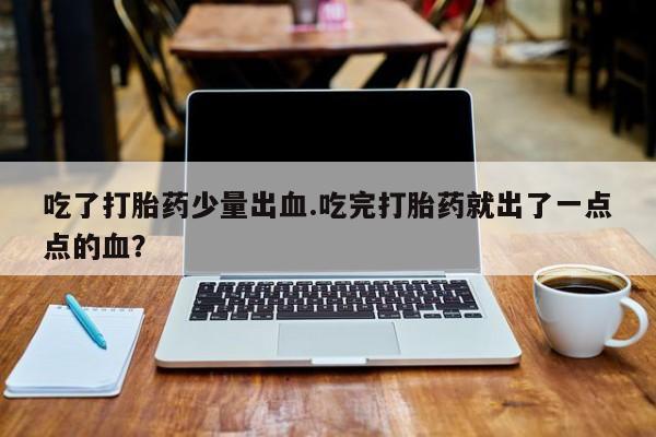 堕胎药叫什么名字微信怎么购买吃了打胎药少量出血.吃完打胎药就出了一点点的血？