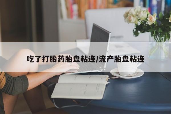 堕胎药叫什么名字微信怎么购买吃了打胎药胎盘粘连/流产胎盘粘连