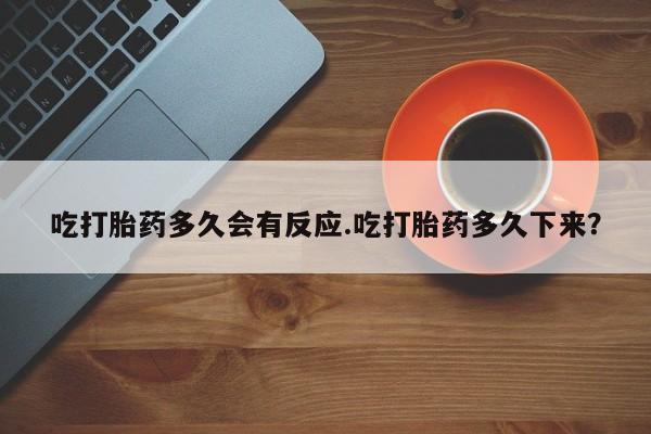 堕胎药叫什么名字微信怎么购买吃打胎药多久会有反应.吃打胎药多久下来？
