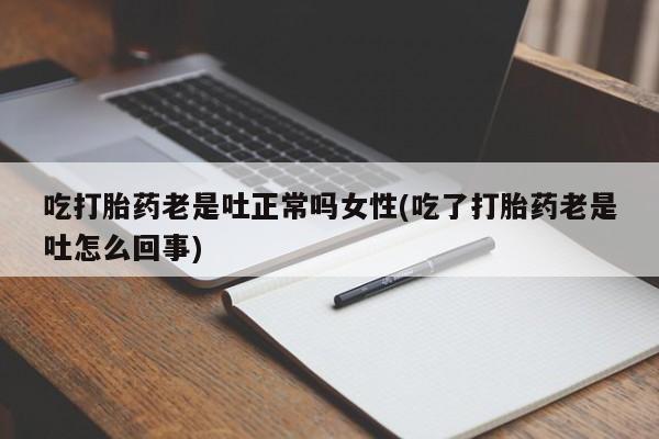 堕胎药叫什么名字微信怎么购买吃打胎药老是吐正常吗女性(吃了打胎药老是吐怎么回事)