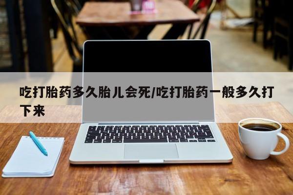 堕胎药叫什么名字微信怎么购买吃打胎药多久胎儿会死/吃打胎药一般多久打下来