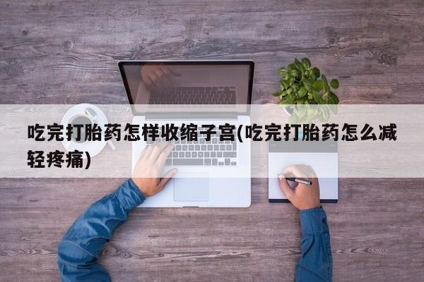 堕胎药叫什么名字微信怎么购买吃完打胎药怎样收缩子宫(吃完打胎药怎么减轻疼痛)