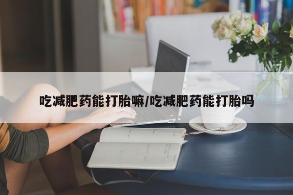 堕胎药叫什么名字微信怎么购买吃减肥药能打胎嘛/吃减肥药能打胎吗