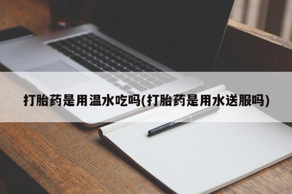 堕胎药叫什么名字微信怎么购买打胎药是用温水吃吗(打胎药是用水送服吗)