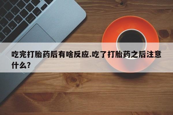 堕胎药叫什么名字微信怎么购买吃完打胎药后有啥反应.吃了打胎药之后注意什么？