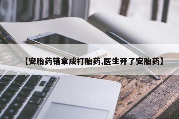 堕胎药叫什么名字微信怎么购买【安胎药错拿成打胎药,医生开了安胎药】