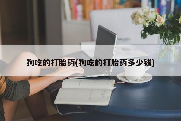 堕胎药叫什么名字微信怎么购买狗吃的打胎药(狗吃的打胎药多少钱)