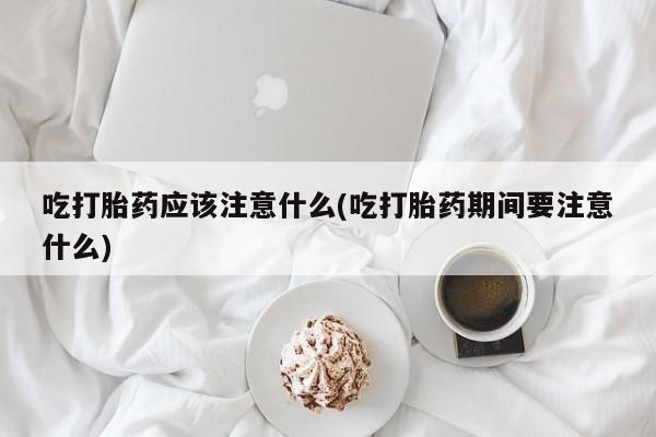 堕胎药叫什么名字微信怎么购买吃打胎药应该注意什么(吃打胎药期间要注意什么)