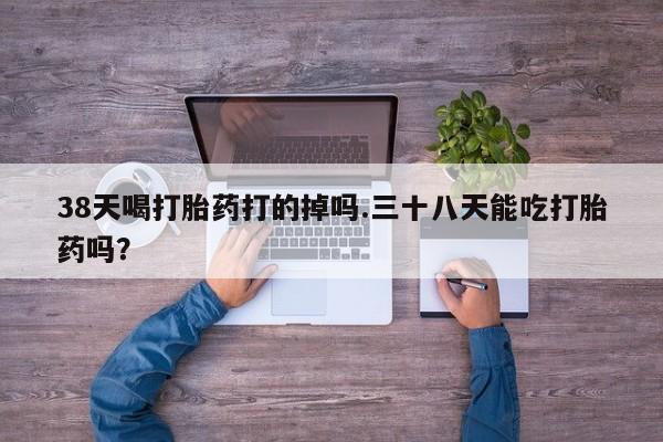 堕胎药叫什么名字微信怎么购买38天喝打胎药打的掉吗.三十八天能吃打胎药吗？