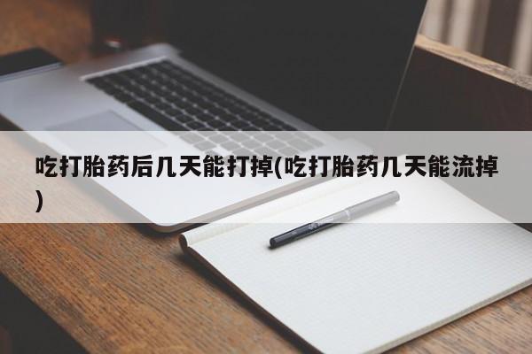 堕胎药叫什么名字微信怎么购买吃打胎药后几天能打掉(吃打胎药几天能流掉)