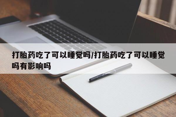 堕胎药叫什么名字微信怎么购买打胎药吃了可以睡觉吗/打胎药吃了可以睡觉吗有影响吗