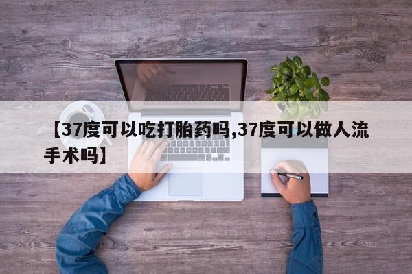 堕胎药叫什么名字微信怎么购买【37度可以吃打胎药吗,37度可以做人流手术吗】