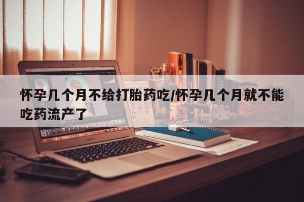 堕胎药叫什么名字微信怎么购买怀孕几个月不给打胎药吃/怀孕几个月就不能吃药流产了
