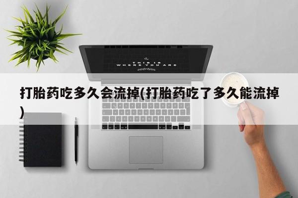 堕胎药叫什么名字微信怎么购买打胎药吃多久会流掉(打胎药吃了多久能流掉)