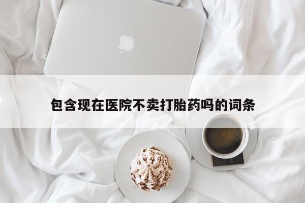堕胎药叫什么名字微信怎么购买包含现在医院不卖打胎药吗的词条
