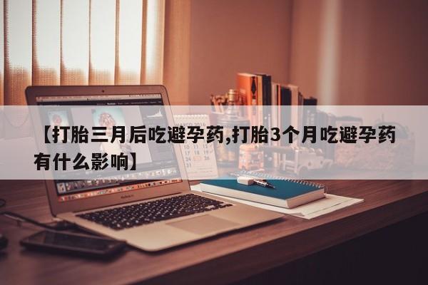 堕胎药叫什么名字微信怎么购买【打胎三月后吃避孕药,打胎3个月吃避孕药有什么影响】