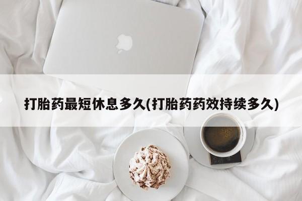堕胎药叫什么名字微信怎么购买打胎药最短休息多久(打胎药药效持续多久)