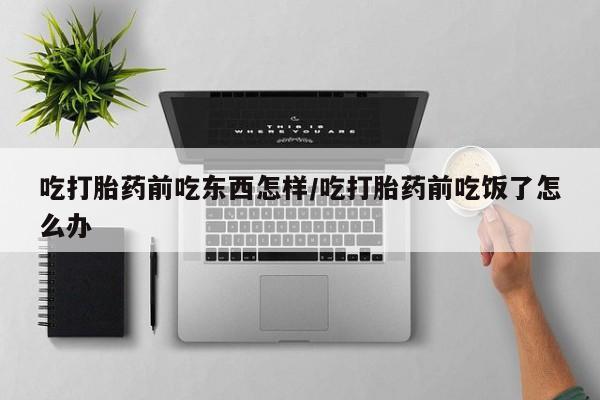 堕胎药叫什么名字微信怎么购买吃打胎药前吃东西怎样/吃打胎药前吃饭了怎么办