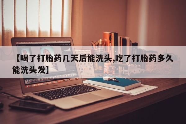 堕胎药叫什么名字微信怎么购买【喝了打胎药几天后能洗头,吃了打胎药多久能洗头发】