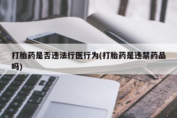 堕胎药叫什么名字微信怎么购买打胎药是否违法行医行为(打胎药是违禁药品吗)