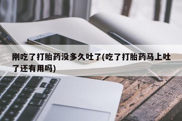 堕胎药叫什么名字微信怎么购买刚吃了打胎药没多久吐了(吃了打胎药马上吐了还有用吗)