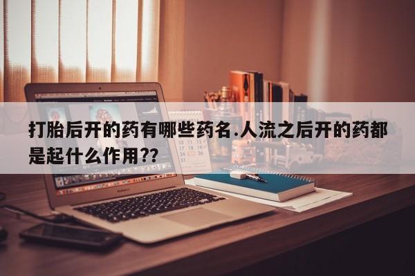 堕胎药叫什么名字微信怎么购买打胎后开的药有哪些药名.人流之后开的药都是起什么作用?？